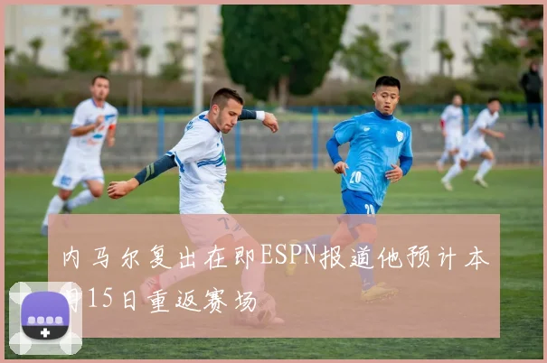 内马尔复出在即ESPN报道他预计本月15日重返赛场