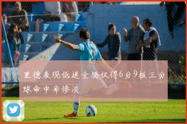 里德表现低迷全场仅得6分9板三分球命中率惨淡