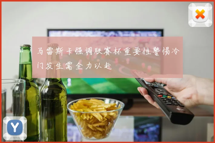 马雷斯卡强调联赛杯重要性警惕冷门发生需全力以赴