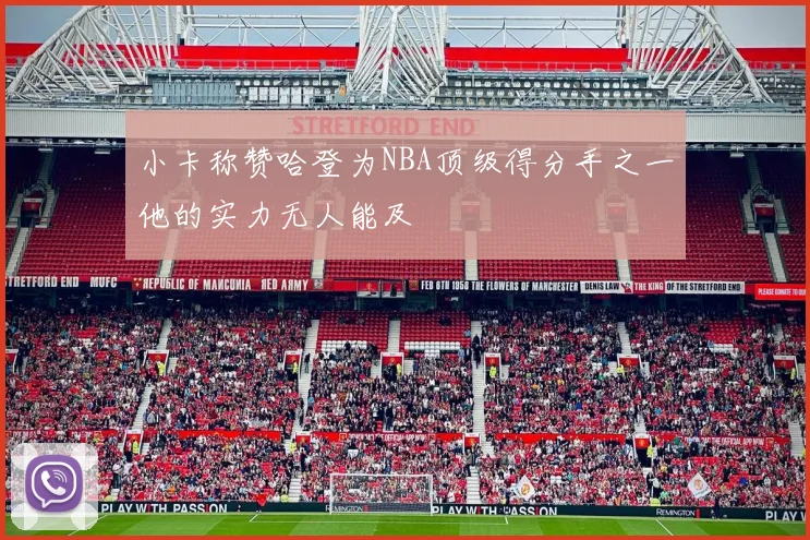小卡称赞哈登为NBA顶级得分手之一他的实力无人能及