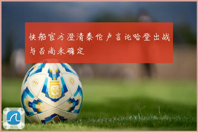 快船官方澄清泰伦卢言论哈登出战与否尚未确定