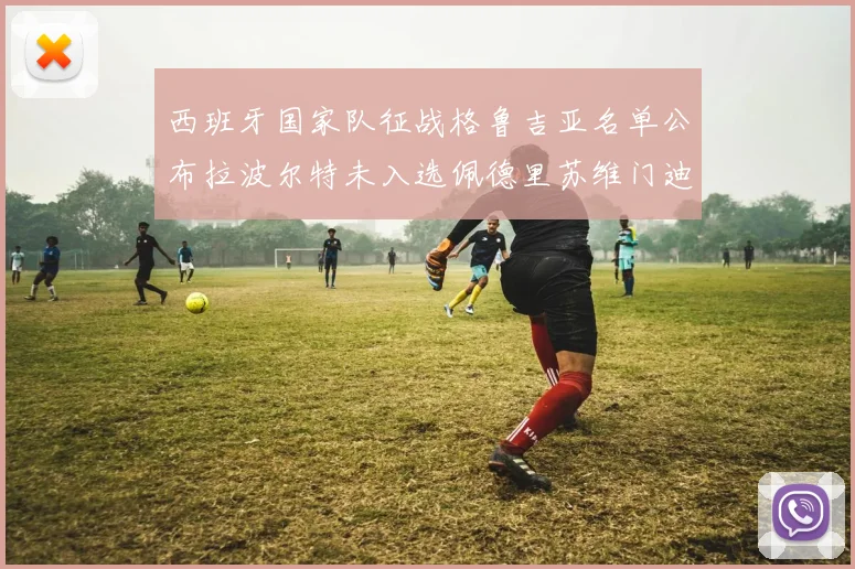 西班牙国家队征战格鲁吉亚名单公布拉波尔特未入选佩德里苏维门迪在列