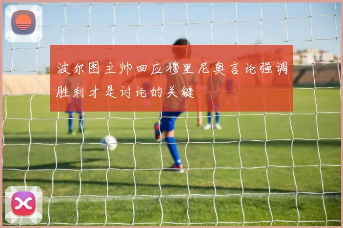 波尔图主帅回应穆里尼奥言论强调胜利才是讨论的关键
