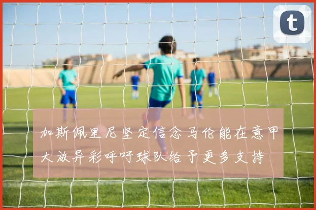 加斯佩里尼坚定信念马伦能在意甲大放异彩呼吁球队给予更多支持