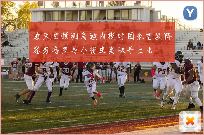 意天空预测乌迪内斯对国米首发阵容劳塔罗与小将皮奥联手出击