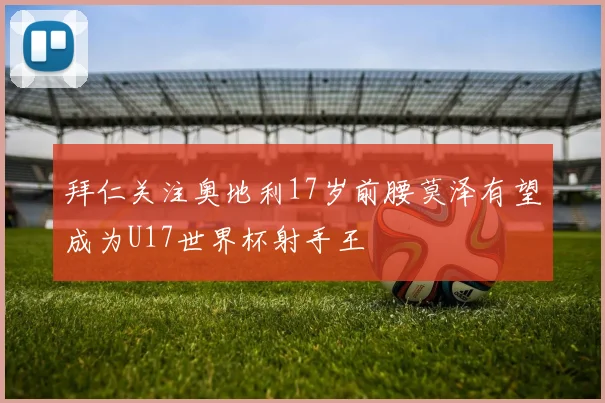 拜仁关注奥地利17岁前腰莫泽有望成为U17世界杯射手王