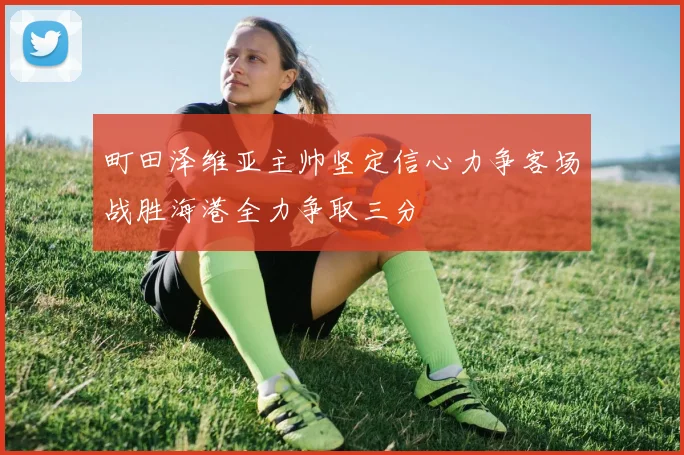 町田泽维亚主帅坚定信心力争客场战胜海港全力争取三分