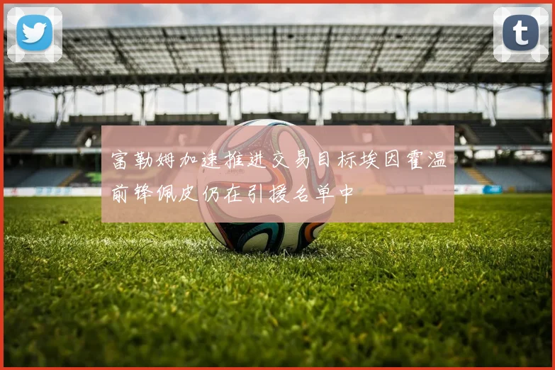 富勒姆加速推进交易目标埃因霍温前锋佩皮仍在引援名单中