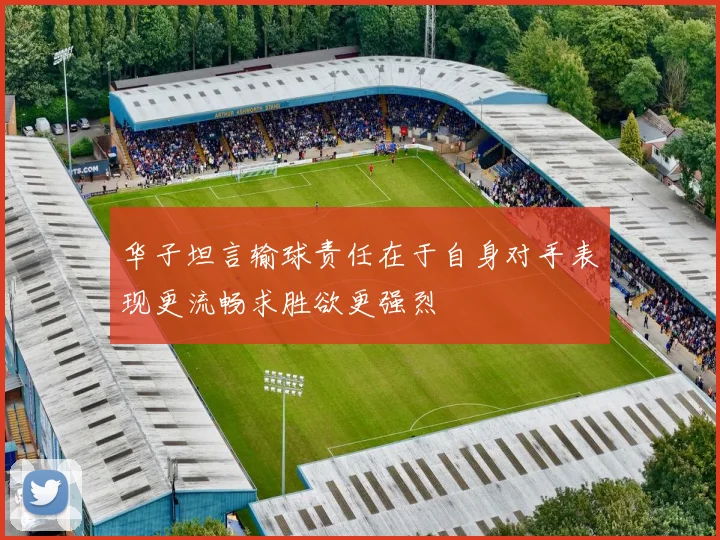 华子坦言输球责任在于自身对手表现更流畅求胜欲更强烈