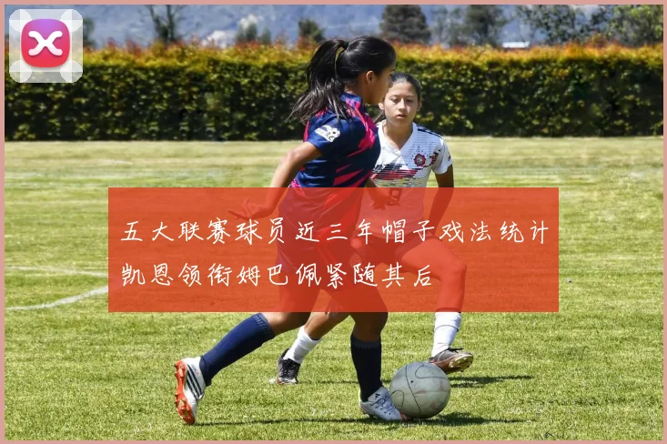 五大联赛球员近三年帽子戏法统计凯恩领衔姆巴佩紧随其后