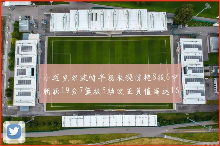 小迈克尔波特半场表现惊艳8投6中斩获19分7篮板5助攻正负值高达16
