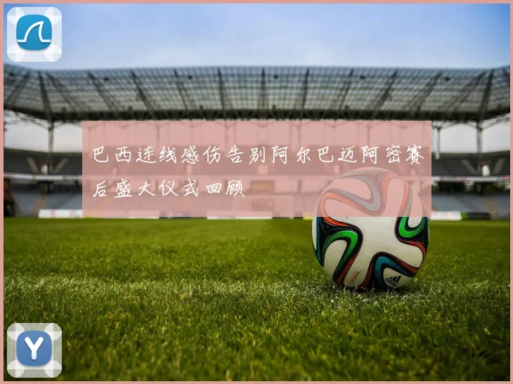 巴西连线感伤告别阿尔巴迈阿密赛后盛大仪式回顾