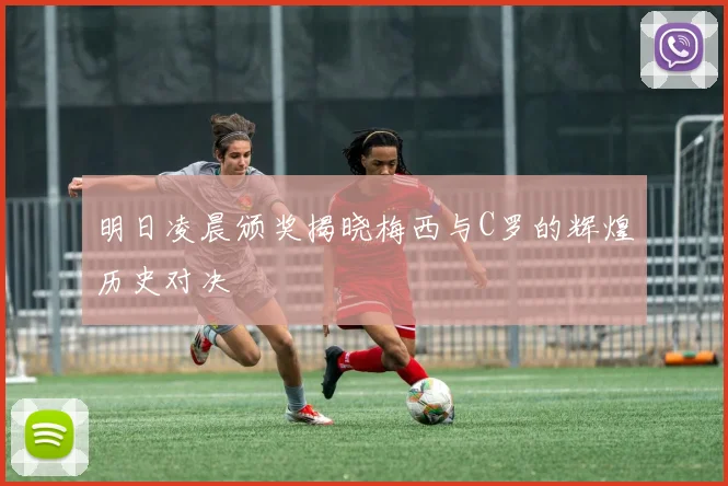 明日凌晨颁奖揭晓梅西与C罗的辉煌历史对决