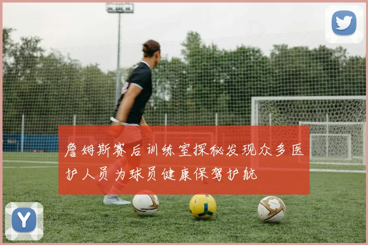 詹姆斯赛后训练室探秘发现众多医护人员为球员健康保驾护航