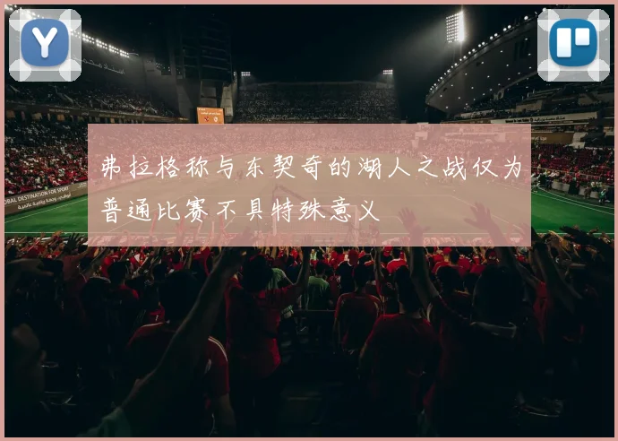 弗拉格称与东契奇的湖人之战仅为普通比赛不具特殊意义