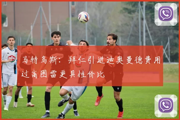 马特乌斯：拜仁引进迪奥曼德费用过高图雷更具性价比